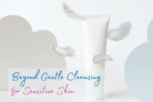 Beyond Gentle Cleansing for Sensitive Skin